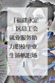 福建永定：区总工会就业服务助力职校毕业生扬帆职场