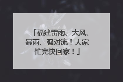 福建雷雨、大风、暴雨、强对流！大家忙完快回家！