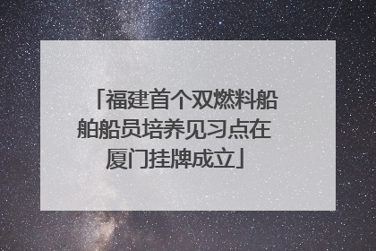 福建首个双燃料船舶船员培养见习点在厦门挂牌成立