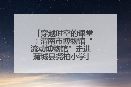 穿越时空的课堂：渭南市博物馆“流动博物馆”走进蒲城县尧柏小学