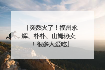 突然火了！福州永辉、朴朴、山姆热卖！很多人爱吃