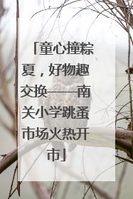 童心撞粽夏，好物趣交换——南关小学跳蚤市场火热开市