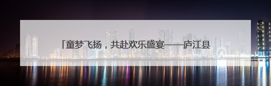 童梦飞扬，共赴欢乐盛宴——庐江县同大镇农林小学举办六一文艺汇演