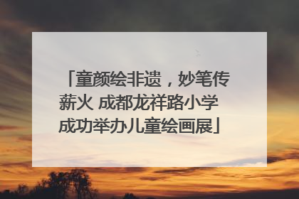 童颜绘非遗，妙笔传薪火 成都龙祥路小学成功举办儿童绘画展