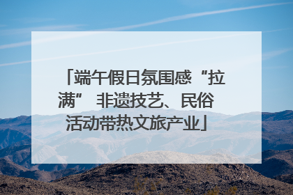 端午假日氛围感“拉满” 非遗技艺、民俗活动带热文旅产业