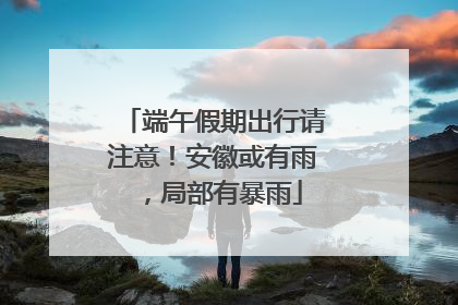 端午假期出行请注意！安徽或有雨，局部有暴雨