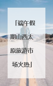 端午假期山西太原旅游市场火热