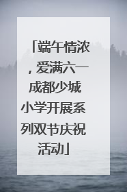 端午情浓，爱满六一 成都少城小学开展系列双节庆祝活动