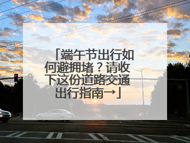 端午节出行如何避拥堵？请收下这份道路交通出行指南→