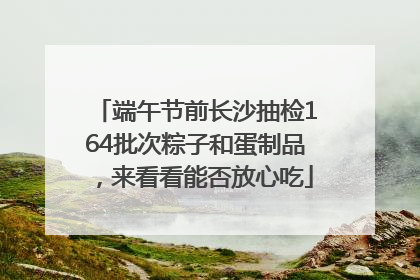 端午节前长沙抽检164批次粽子和蛋制品，来看看能否放心吃