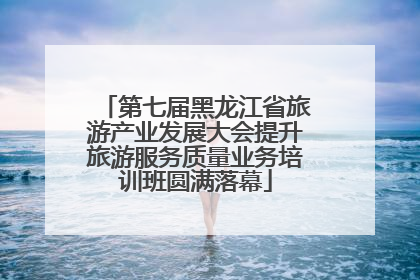 第七届黑龙江省旅游产业发展大会提升旅游服务质量业务培训班圆满落幕