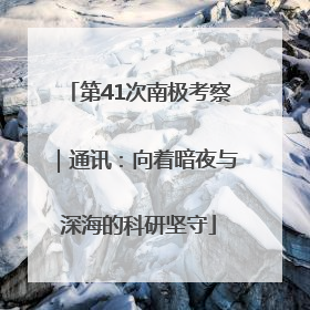 第41次南极考察｜通讯：向着暗夜与深海的科研坚守