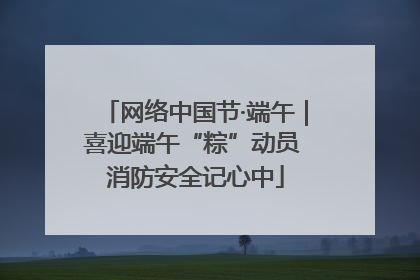 网络中国节·端午｜喜迎端午“粽”动员 消防安全记心中