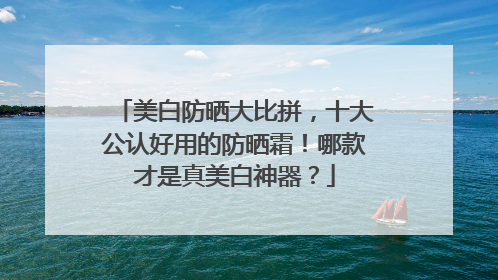 美白防晒大比拼，十大公认好用的防晒霜！哪款才是真美白神器？