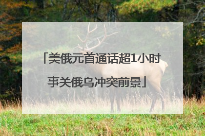 美俄元首通话超1小时 事关俄乌冲突前景