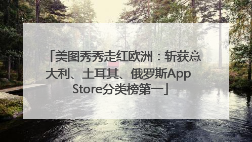 美图秀秀走红欧洲：斩获意大利、土耳其、俄罗斯App Store分类榜第一