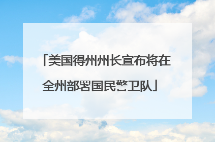 美国得州州长宣布将在全州部署国民警卫队