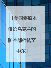 美国将原本供给乌克兰的防空部件转至中东