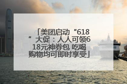 美团启动“618”大促：人人可领618元神券包 吃喝购物均可即时享受