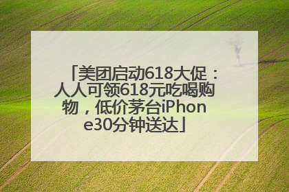 美团启动618大促：人人可领618元吃喝购物，低价茅台iPhone30分钟送达