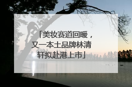 美妆赛道回暖，又一本土品牌林清轩拟赴港上市