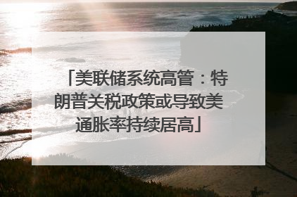 美联储系统高管：特朗普关税政策或导致美通胀率持续居高