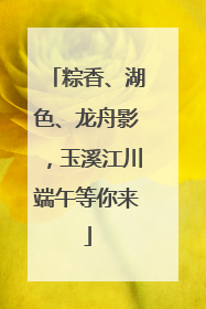粽香、湖色、龙舟影，玉溪江川端午等你来