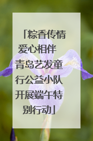 粽香传情爱心相伴 青岛艺发童行公益小队开展端午特别行动