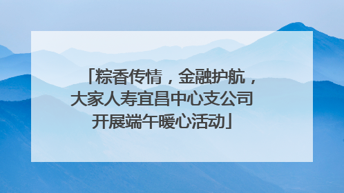 粽香传情，金融护航，大家人寿宜昌中心支公司开展端午暖心活动