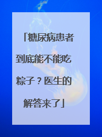 糖尿病患者到底能不能吃粽子？医生的解答来了