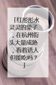 红彤彤水灵灵的果子，在杭州街头大量成熟，看着诱人但能吃吗？