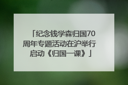 纪念钱学森归国70周年专题活动在沪举行 启动《归国一课》