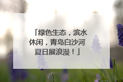 绿色生态，滨水休闲，青岛白沙河夏日展浪漫！
