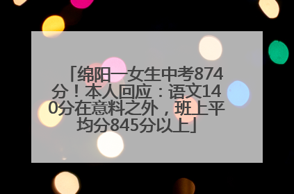 绵阳一女生中考874分！本人回应：语文140分在意料之外，班上平均分845分以上