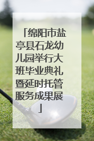 绵阳市盐亭县石龙幼儿园举行大班毕业典礼暨延时托管服务成果展
