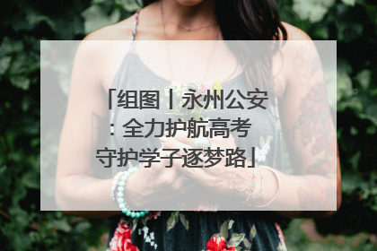 组图丨永州公安：全力护航高考 守护学子逐梦路