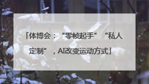 体博会：“零帧起手”“私人定制”，AI改变运动方式