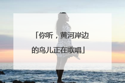 你听，黄河岸边的鸟儿正在歌唱