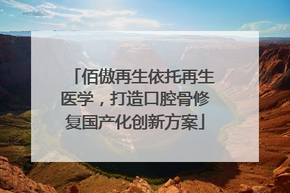 佰傲再生依托再生医学，打造口腔骨修复国产化创新方案