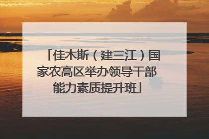 佳木斯（建三江）国家农高区举办领导干部能力素质提升班