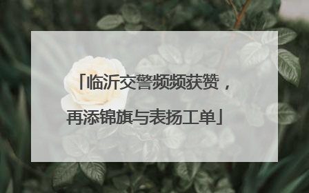 临沂交警频频获赞，再添锦旗与表扬工单