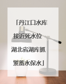 丹江口水库接近死水位 湖北省湖库抓紧蓄水保水