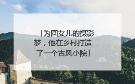 为圆女儿的摄影梦，他在乡村打造了一个古风小院