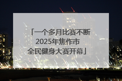 一个多月比赛不断 2025年焦作市全民健身大赛开幕