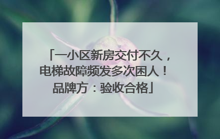 一小区新房交付不久，电梯故障频发多次困人！品牌方：验收合格