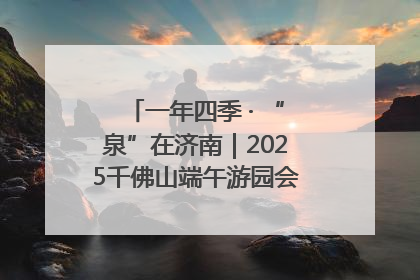 一年四季 · “泉”在济南｜2025千佛山端午游园会邀您共享亲子时光