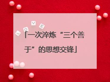 一次淬炼“三个善于”的思想交锋