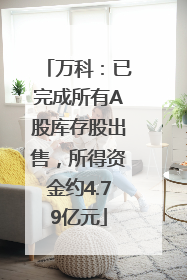 万科：已完成所有A股库存股出售，所得资金约4.79亿元
