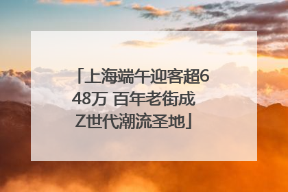 上海端午迎客超648万 百年老街成Z世代潮流圣地