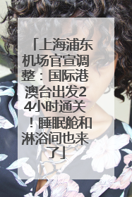 上海浦东机场官宣调整：国际港澳台出发24小时通关！睡眠舱和淋浴间也来了